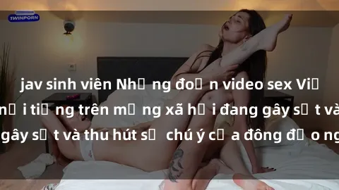 jav sinh viên Những đoạn video sex Việt Nam không che nổi tiếng trên mạng xã hội đang gây sốt và thu hút sự chú ý của đông đảo người xem.
