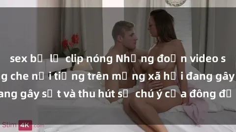 sex bị lộ clip nóng Những đoạn video sex Việt Nam không che nổi tiếng trên mạng xã hội đang gây sốt và thu hút sự chú ý của đông đảo người xem.