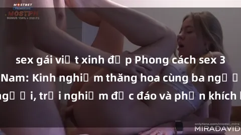 sex gái việt xinh đẹp Phong cách sex 3P độc đáo tại Việt Nam: Kinh nghiệm thăng hoa cùng ba người, trải nghiệm độc đáo và phấn khích không thể bỏ lỡ!