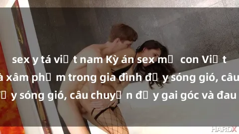 sex y tá việt nam Kỳ án sex mẹ con Việt Nam: Sự sở hữu và xâm phạm trong gia đình đầy sóng gió, câu chuyện đầy gai góc và đau lòng.
