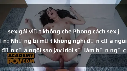 sex gái việt không che Phong cách sex jav idol siêu hấp dẫn: Những bí mật không nghĩ đến của ngôi sao jav idol sẽ làm bạn ngạc nhiên!
