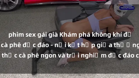 phim sex gái già Khám phá không khí độc đáo tại sex quán cà phê độc đáo - nơi kết hợp giữa thưởng thức cà phê ngon và trải nghiệm độc đáo của không gian sex shop.