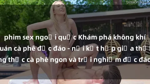 phim sex ngoại quốc Khám phá không khí độc đáo tại sex quán cà phê độc đáo - nơi kết hợp giữa thưởng thức cà phê ngon và trải nghiệm độc đáo của không gian sex shop.