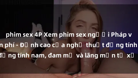 phim sex 4P Xem phim sex người Pháp vietsub online miễn phí - Đỉnh cao của nghệ thuật đồng tính nam, đam mỹ và lãng mạn từ xứ sở hoa hồng!