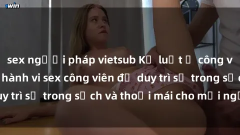 sex người pháp vietsub Kỷ luật ở công viên: Chấn chỉnh hành vi sex công viên để duy trì sự trong sạch và thoải mái cho mọi người.
