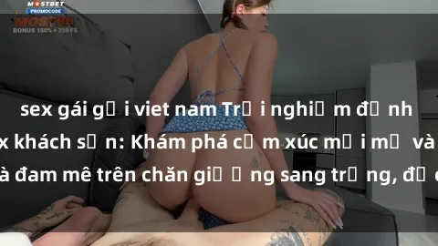 sex gái gọi viet nam Trải nghiệm đỉnh cao tình yêu tại sex khách sạn: Khám phá cảm xúc mới mẻ và đam mê trên chăn giường sang trọng, độc đáo, không giới hạn.