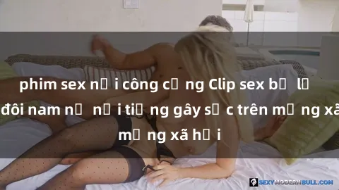 phim sex nơi công cộng Clip sex bị lộ của đôi nam nữ nổi tiếng gây sốc trên mạng xã hội