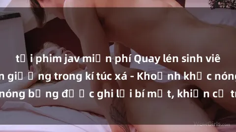 tải phim jav miễn phí Quay lén sinh viên làm tình ngay trên giường trong kí túc xá - Khoảnh khắc nóng bỏng được ghi lại bí mật, khiến cả trường học xôn xao.