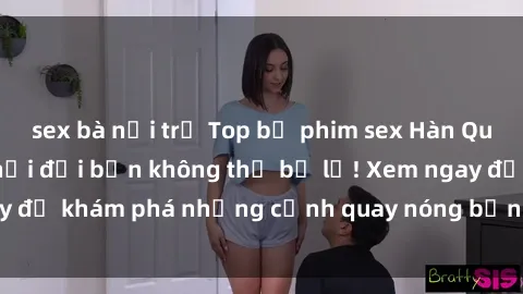 sex bà nội trợ Top bộ phim sex Hàn Quốc hot nhất mọi thời đại bạn không thể bỏ lỡ! Xem ngay để khám phá những cảnh quay nóng bỏng, đầy nghẹt thở!
