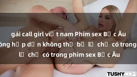 gái call girl việt nam Phim sex Bắc Âu: Những cảnh nóng hấp dẫn không thể bỏ lỡ chỉ có trong phim sex Bắc Âu
