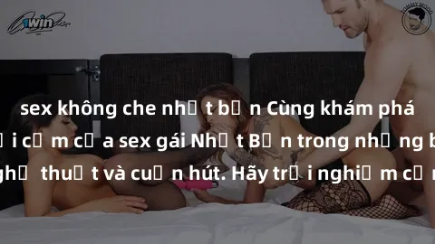 sex không che nhật bản Cùng khám phá vẻ đẹp và sức gợi cảm của sex gái Nhật Bản trong những bộ phim đầy nghệ thuật và cuốn hút. Hãy trải nghiệm cảm xúc đầy mới mẻ và sống động từ những cảnh quay tinh 