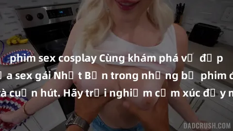 phim sex cosplay Cùng khám phá vẻ đẹp và sức gợi cảm của sex gái Nhật Bản trong những bộ phim đầy nghệ thuật và cuốn hút. Hãy trải nghiệm cảm xúc đầy mới mẻ và sống động từ những cảnh quay tinh tế và 