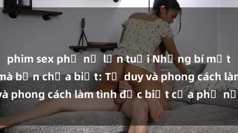 phim sex phụ nữ lớn tuổi Những bí mật về sex gái Nga mà bạn chưa biết: Tư duy và phong cách làm tình đặc biệt của phụ nữ Nga