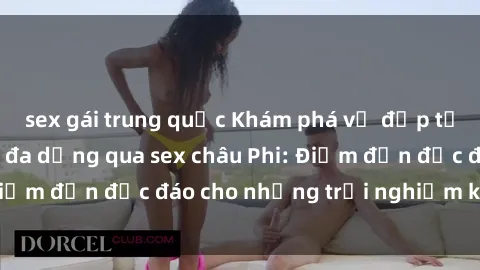 sex gái trung quốc Khám phá vẻ đẹp tự nhiên và văn hóa đa dạng qua sex châu Phi: Điểm đến độc đáo cho những trải nghiệm khó quên