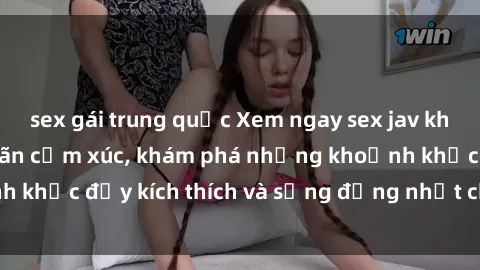 sex gái trung quốc Xem ngay sex jav không che để thỏa mãn cảm xúc, khám phá những khoảnh khắc đầy kích thích và sống động nhất chỉ trong click!