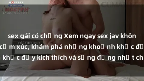 sex gái có chồng Xem ngay sex jav không che để thỏa mãn cảm xúc, khám phá những khoảnh khắc đầy kích thích và sống động nhất chỉ trong click!