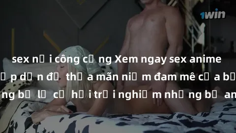 sex nơi công cộng Xem ngay sex anime vietsub cực hot và hấp dẫn để thỏa mãn niềm đam mê của bạn! Đừng bỏ lỡ cơ hội trải nghiệm những bộ anime đỉnh cao chỉ có tại đây!
