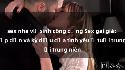 sex nhà vệ sinh công cộng Sex gái già: Sự hấp dẫn và kỳ diệu của tình yêu ở tuổi trung niên