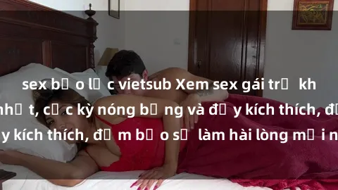 sex bạo lực vietsub Xem sex gái trẻ không che hấp dẫn nhất, cực kỳ nóng bỏng và đầy kích thích, đảm bảo sẽ làm hài lòng mọi người!