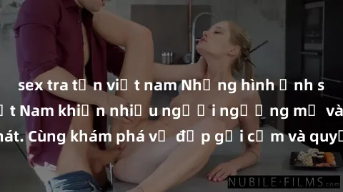 sex tra tấn việt nam Những hình ảnh sex gái sinh viên Việt Nam khiến nhiều người ngưỡng mộ và thèm khát. Cùng khám phá vẻ đẹp gợi cảm và quyến rũ của những cô gái trẻ này.