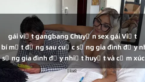 gái việt gangbang Chuyện sex gái Việt có chồng: Những bí mật đằng sau cuộc sống gia đình đầy nhiệt huyết và cảm xúc