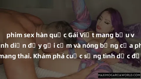 phim sex hàn quốc Gái Việt mang bầu và làm tình: Màn trình diễn đầy gợi cảm và nóng bỏng của phụ nữ mang thai. Khám phá cuộc sống tình dục đầy hấp dẫn và mới lạ của họ!