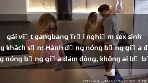 gái việt gangbang Trải nghiệm sex sinh viên sôi động trong khách sạn: Hành động nóng bỏng giữa đám đông, không ai bị bỏ lỡ