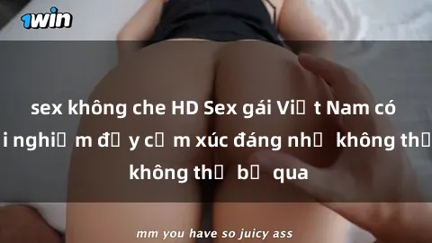 sex không che HD Sex gái Việt Nam có con: Trải nghiệm đầy cảm xúc đáng nhớ không thể bỏ qua