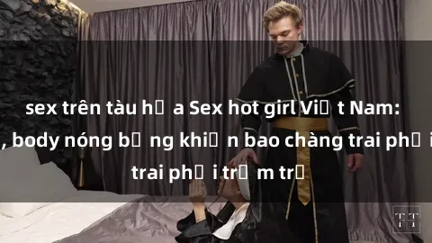 sex trên tàu hỏa Sex hot girl Việt Nam: Mặt xinh, body nóng bỏng khiến bao chàng trai phải trầm trồ