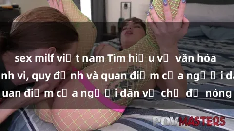 sex milf việt nam Tìm hiểu về văn hóa sex ở Việt Nam: Hành vi, quy định và quan điểm của người dân về chủ đề nóng