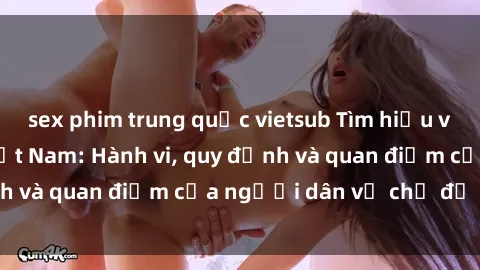 sex phim trung quốc vietsub Tìm hiểu về văn hóa sex ở Việt Nam: Hành vi, quy định và quan điểm của người dân về chủ đề nóng