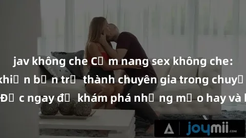 jav không che Cẩm nang sex không che: Những bí quyết khiến bạn trở thành chuyên gia trong chuyện ấy! Đọc ngay để khám phá những mẹo hay và bí quyết tình dục không che.