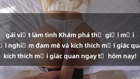 gái việt làm tình Khám phá thế giới mới của sex online: trải nghiệm đam mê và kích thích mọi giác quan ngay từ hôm nay!