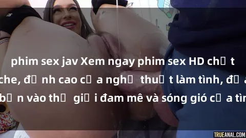 phim sex jav Xem ngay phim sex HD chất lượng cao không che, đỉnh cao của nghệ thuật làm tình, đưa bạn vào thế giới đam mê và sóng gió của tình yêu không giới hạn.