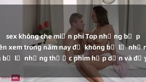 sex không che miễn phí Top những bộ phim sex hay nhất nên xem trong năm nay để không bỏ lỡ những thước phim hấp dẫn và đầy kịch tính.