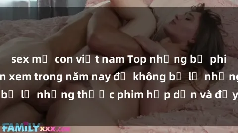 sex mẹ con việt nam Top những bộ phim sex hay nhất nên xem trong năm nay để không bỏ lỡ những thước phim hấp dẫn và đầy kịch tính.