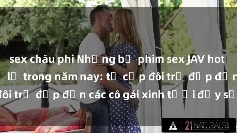 sex châu phi Những bộ phim sex JAV hot nhất không thể bỏ lỡ trong năm nay: từ cặp đôi trẻ đẹp đến các cô gái xinh tươi đầy sức hút.