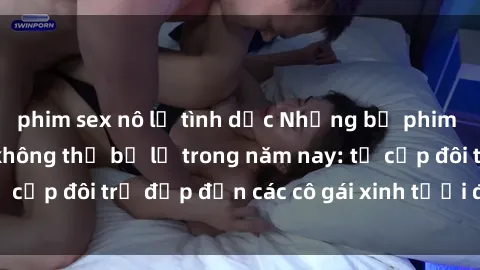phim sex nô lệ tình dục Những bộ phim sex JAV hot nhất không thể bỏ lỡ trong năm nay: từ cặp đôi trẻ đẹp đến các cô gái xinh tươi đầy sức hút.