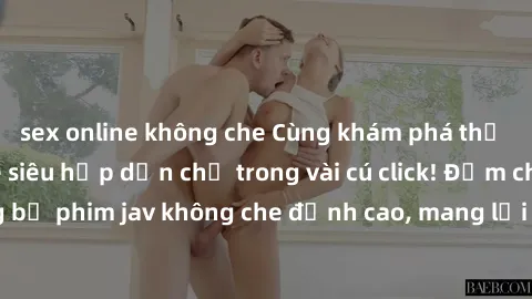 sex online không che Cùng khám phá thế giới jav không che siêu hấp dẫn chỉ trong vài cú click! Đắm chìm trong những bộ phim jav không che đỉnh cao, mang lại trải nghiệm thú vị và đầy kích thích.