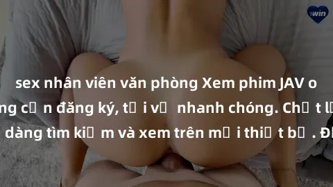 sex nhân viên văn phòng Xem phim JAV online miễn phí không cần đăng ký, tải về nhanh chóng. Chất lượng HD, dễ dàng tìm kiếm và xem trên mọi thiết bị. Đặc biệt, không quảng cáo làm phiền.