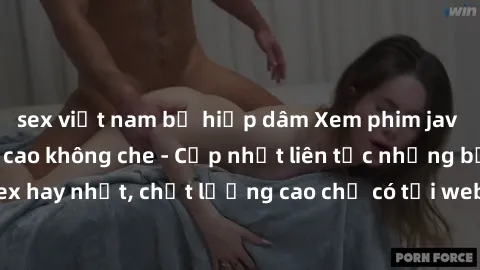 sex việt nam bị hiếp dâm Xem phim jav hd miễn phí đỉnh cao không che - Cập nhật liên tục những bộ phim sex hay nhất, chất lượng cao chỉ có tại website chuyên nghiệp hàng đầu.