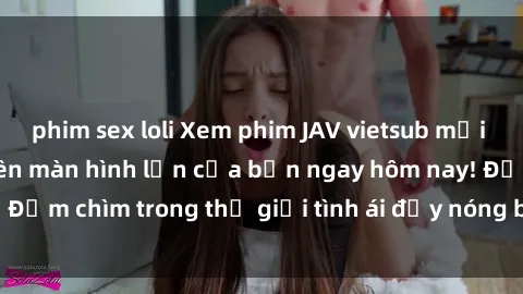 phim sex loli Xem phim JAV vietsub mới nhất và hấp dẫn trên màn hình lớn của bạn ngay hôm nay! Đắm chìm trong thế giới tình ái đầy nóng bỏng và kích thích.