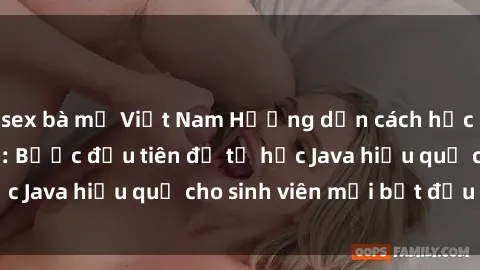sex bà mẹ Việt Nam Hướng dẫn cách học Java cho sinh viên: Bước đầu tiên để tự học Java hiệu quả cho sinh viên mới bắt đầu là gì?