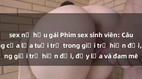 sex nữ hầu gái Phim sex sinh viên: Câu chuyện nóng bỏng của lứa tuổi trẻ trong giới trẻ hiện đại, đầy lửa và đam mê