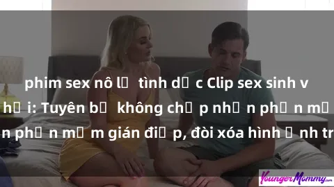 phim sex nô lệ tình dục Clip sex sinh viên gây sốt mạng xã hội: Tuyên bố không chấp nhận phần mềm gián điệp, đòi xóa hình ảnh trên internet