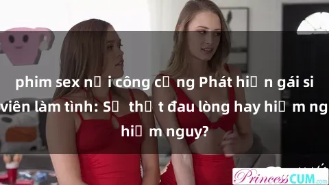 phim sex nơi công cộng Phát hiện gái sinh viên làm tình: Sự thật đau lòng hay hiểm nguy?