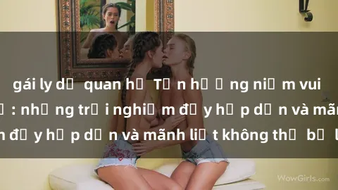 gái ly dị quan hệ Tận hưởng niềm vui của sex với gái trẻ: những trải nghiệm đầy hấp dẫn và mãnh liệt không thể bỏ lỡ