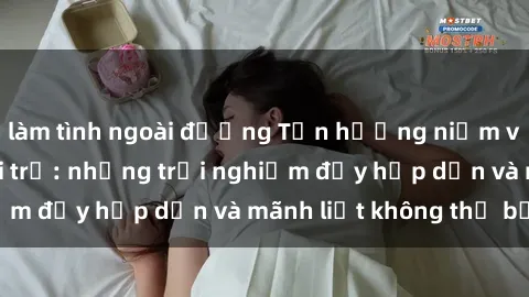 làm tình ngoài đường Tận hưởng niềm vui của sex với gái trẻ: những trải nghiệm đầy hấp dẫn và mãnh liệt không thể bỏ lỡ