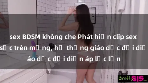 sex BDSM không che Phát hiện clip sex nữ sinh gây sốc trên mạng, hệ thống giáo dục đối diện áp lực lớn