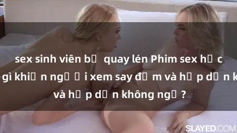sex sinh viên bị quay lén Phim sex học sinh: Điều gì khiến người xem say đắm và hấp dẫn không ngờ?